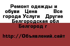 Ремонт одежды и обуви › Цена ­ 100 - Все города Услуги » Другие   . Белгородская обл.,Белгород г.